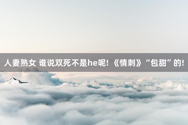 人妻熟女 谁说双死不是he呢! 《情刺》“包甜”的!