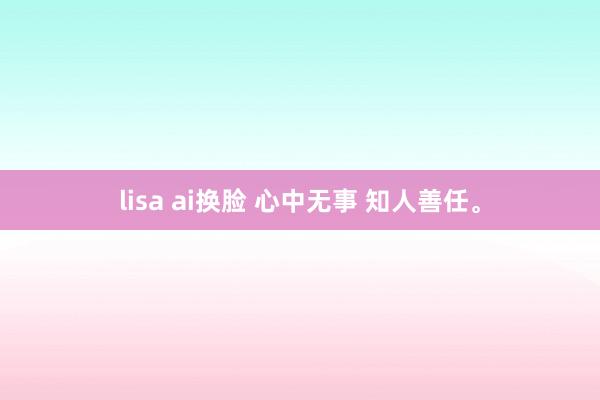 lisa ai换脸 心中无事 知人善任。