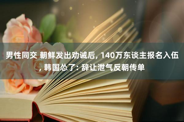 男性同交 朝鲜发出劝诫后， 140万东谈主报名入伍， 韩国怂了: 辞让泄气反朝传单