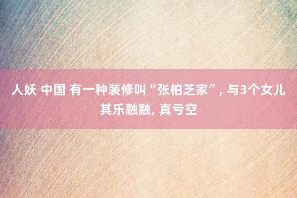 人妖 中国 有一种装修叫“张柏芝家”， 与3个女儿其乐融融， 真亏空