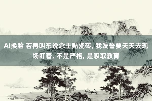 AI换脸 若再叫东说念主贴瓷砖， 我发誓要天天去现场盯着， 不是严格， 是吸取教育