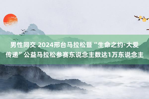 男性同交 2024邢台马拉松暨“生命之约·大爱传递”公益马拉松参赛东说念主数达1万东说念主
