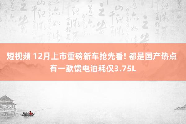 短视频 12月上市重磅新车抢先看! 都是国产热点 有一款馈电油耗仅3.75L
