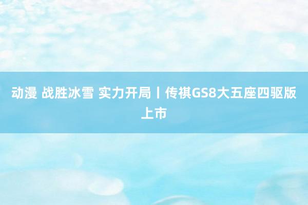 动漫 战胜冰雪 实力开局丨传祺GS8大五座四驱版上市