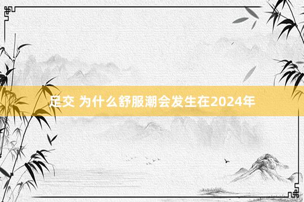 足交 为什么舒服潮会发生在2024年