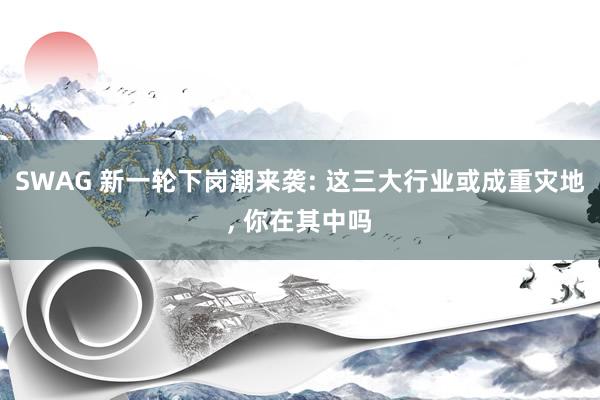 SWAG 新一轮下岗潮来袭: 这三大行业或成重灾地， 你在其中吗