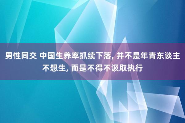 男性同交 中国生养率抓续下落， 并不是年青东谈主不想生， 而是不得不汲取执行