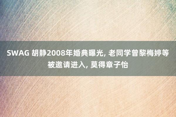 SWAG 胡静2008年婚典曝光， 老同学曾黎梅婷等被邀请进入， 莫得章子怡