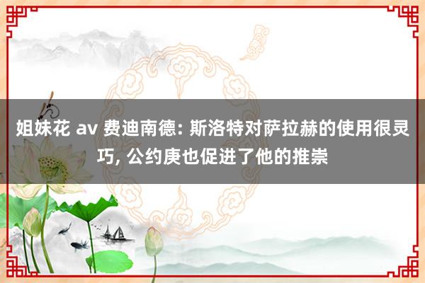 姐妹花 av 费迪南德: 斯洛特对萨拉赫的使用很灵巧， 公约庚也促进了他的推崇