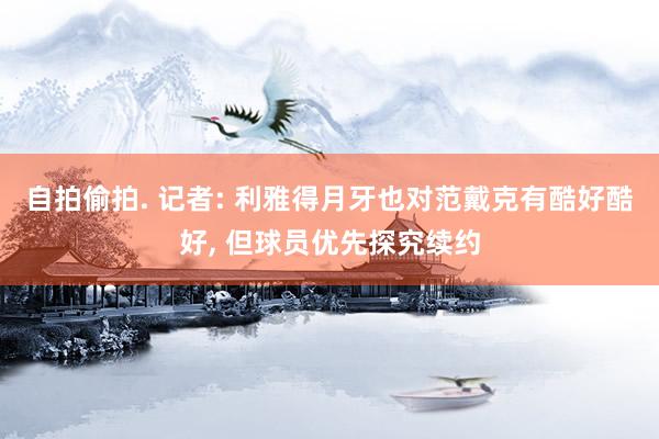 自拍偷拍. 记者: 利雅得月牙也对范戴克有酷好酷好， 但球员优先探究续约