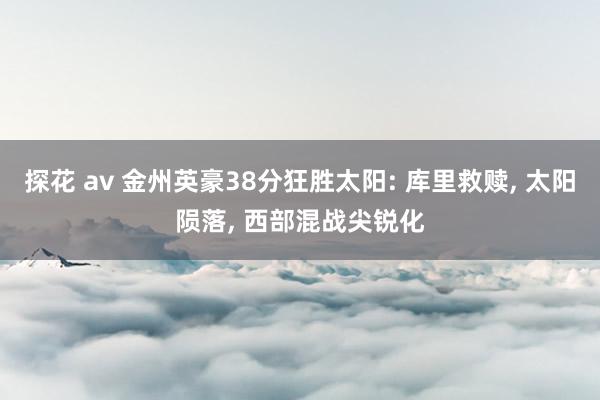 探花 av 金州英豪38分狂胜太阳: 库里救赎， 太阳陨落， 西部混战尖锐化