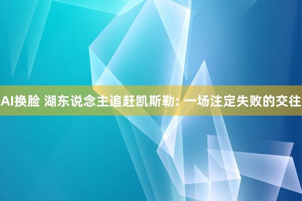 AI换脸 湖东说念主追赶凯斯勒: 一场注定失败的交往