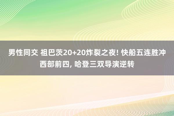 男性同交 祖巴茨20+20炸裂之夜! 快船五连胜冲西部前四， 哈登三双导演逆转