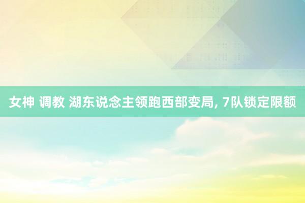 女神 调教 湖东说念主领跑西部变局， 7队锁定限额