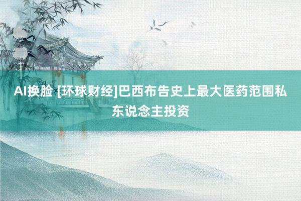 AI换脸 [环球财经]巴西布告史上最大医药范围私东说念主投资