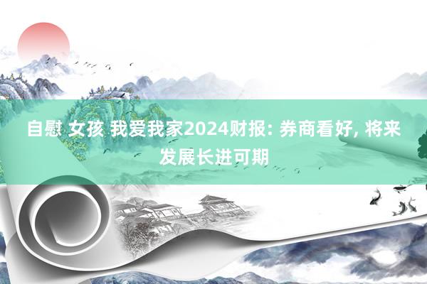 自慰 女孩 我爱我家2024财报: 券商看好， 将来发展长进可期