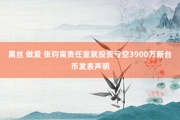 黑丝 做爱 张钧甯责任室就投资亏空3900万新台币发表声明