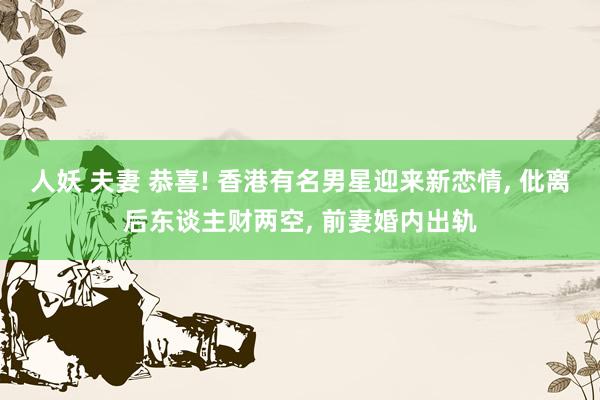 人妖 夫妻 恭喜! 香港有名男星迎来新恋情， 仳离后东谈主财两空， 前妻婚内出轨