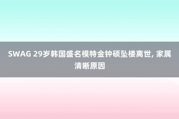 SWAG 29岁韩国盛名模特金钟硕坠楼离世， 家属清晰原因