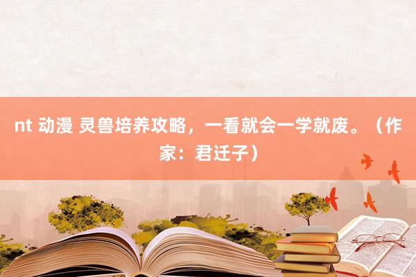 nt 动漫 灵兽培养攻略，一看就会一学就废。（作家：君迁子）